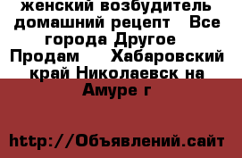 женский возбудитель домашний рецепт - Все города Другое » Продам   . Хабаровский край,Николаевск-на-Амуре г.